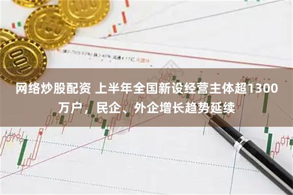 网络炒股配资 上半年全国新设经营主体超1300万户，民企、外企增长趋势延续
