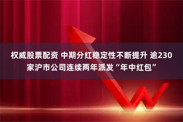权威股票配资 中期分红稳定性不断提升 逾230家沪市公司连续两年派发“年中红包”