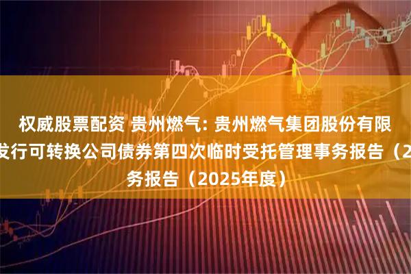 权威股票配资 贵州燃气: 贵州燃气集团股份有限公司公开发行可转换公司债券第四次临时受托管理事务报告（2025年度）
