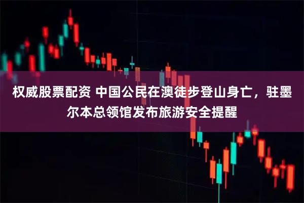 权威股票配资 中国公民在澳徒步登山身亡，驻墨尔本总领馆发布旅游安全提醒