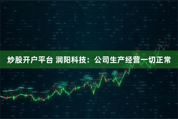 炒股开户平台 润阳科技：公司生产经营一切正常