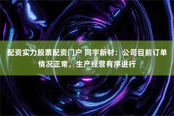 配资实力股票配资门户 同宇新材：公司目前订单情况正常，生产经营有序进行