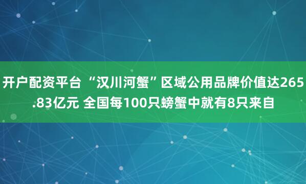 开户配资平台 “汉川河蟹”区域公用品牌价值达265.83亿元 全国每100只螃蟹中就有8只来自