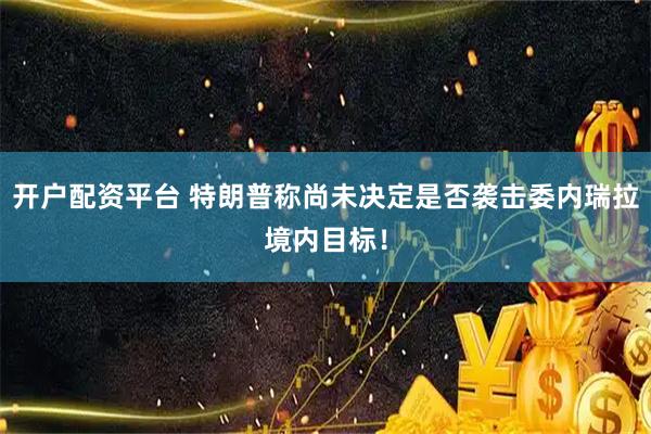 开户配资平台 特朗普称尚未决定是否袭击委内瑞拉境内目标！