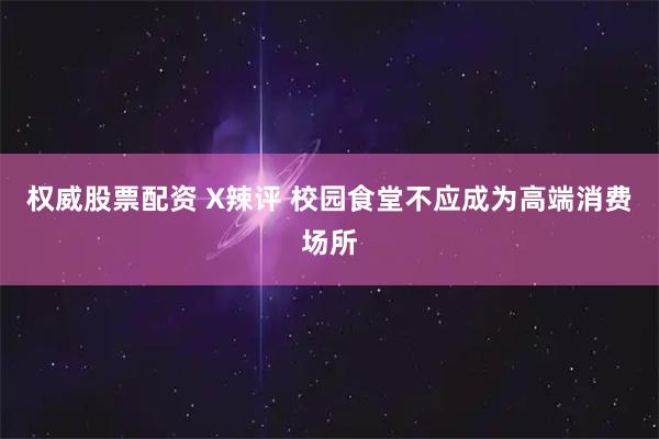 权威股票配资 X辣评 校园食堂不应成为高端消费场所