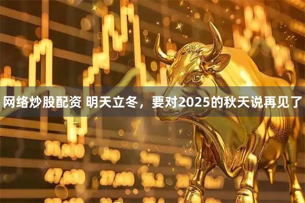 网络炒股配资 明天立冬，要对2025的秋天说再见了