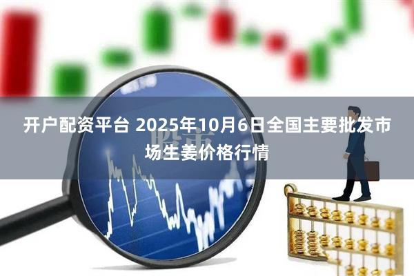 开户配资平台 2025年10月6日全国主要批发市场生姜价格行情