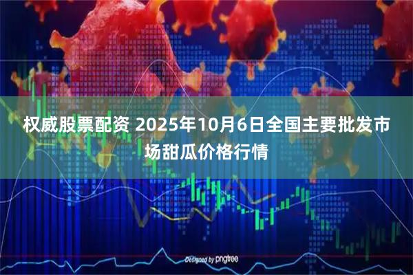 权威股票配资 2025年10月6日全国主要批发市场甜瓜价格行情