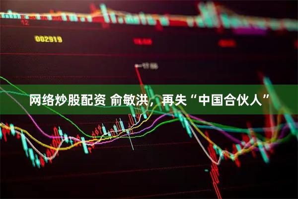 网络炒股配资 俞敏洪，再失“中国合伙人”