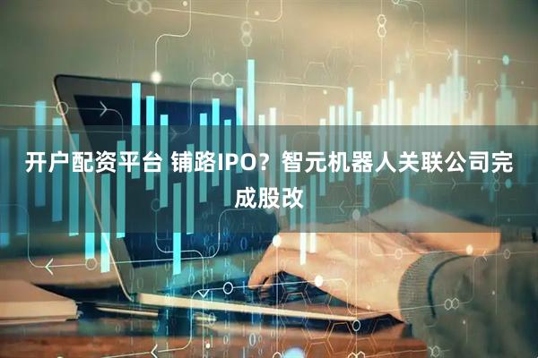 开户配资平台 铺路IPO？智元机器人关联公司完成股改