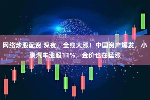 网络炒股配资 深夜，全线大涨！中国资产爆发，小鹏汽车涨超11%，金价也在猛涨