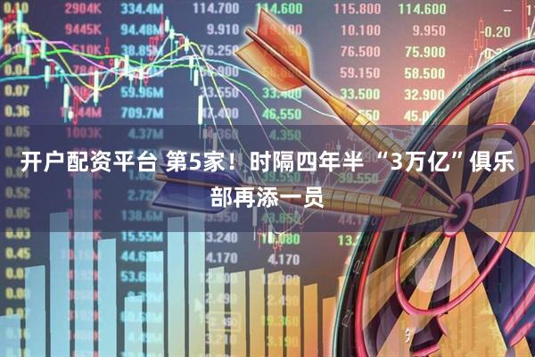 开户配资平台 第5家！时隔四年半 “3万亿”俱乐部再添一员
