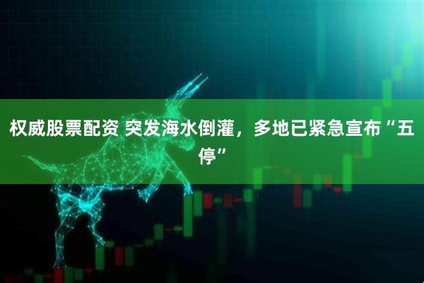 权威股票配资 突发海水倒灌，多地已紧急宣布“五停”