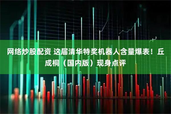 网络炒股配资 这届清华特奖机器人含量爆表！丘成桐（国内版）现身点评