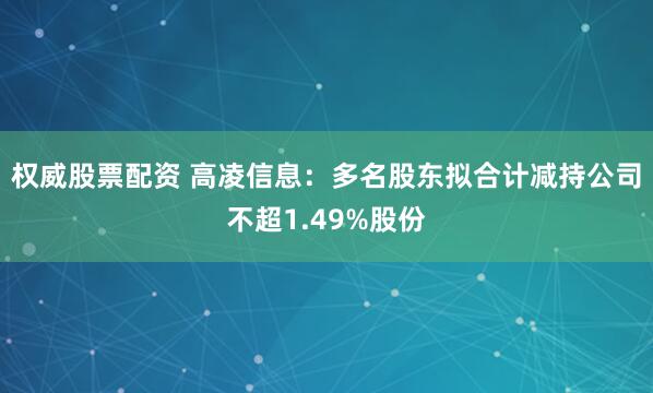 权威股票配资 高凌信息：多名股东拟合计减持公司不超1.49%股份