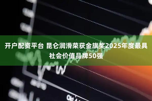开户配资平台 昆仑润滑荣获金旗奖2025年度最具社会价值品牌50强