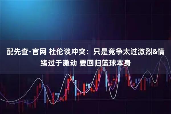配先查-官网 杜伦谈冲突：只是竞争太过激烈&情绪过于激动 要回归篮球本身