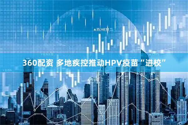 360配资 多地疾控推动HPV疫苗“进校”