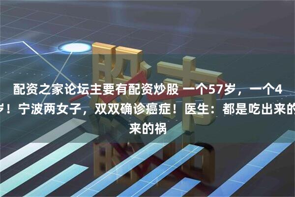配资之家论坛主要有配资炒股 一个57岁，一个48岁！宁波两女子，双双确诊癌症！医生：都是吃出来的祸