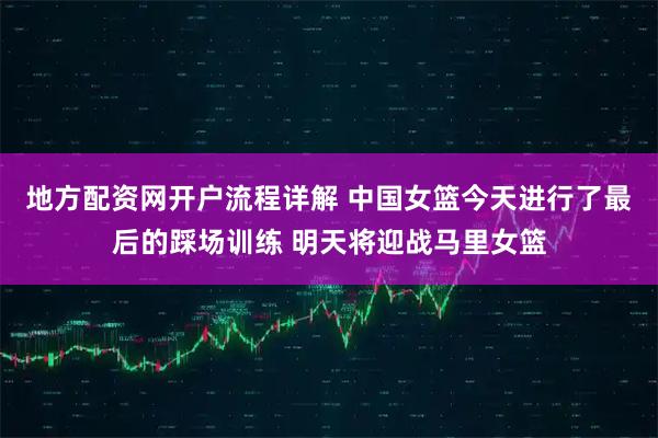 地方配资网开户流程详解 中国女篮今天进行了最后的踩场训练 明天将迎战马里女篮