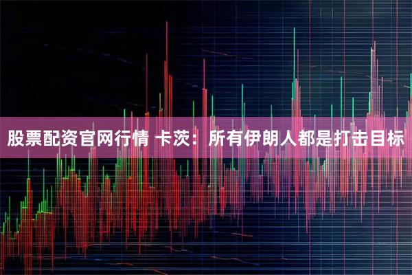股票配资官网行情 卡茨：所有伊朗人都是打击目标