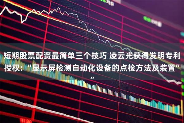 短期股票配资最简单三个技巧 凌云光获得发明专利授权: “显示屏检测自动化设备的点检方法及装置”