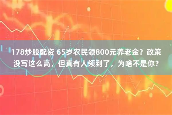 178炒股配资 65岁农民领800元养老金？政策没写这么高，但真有人领到了，为啥不是你？