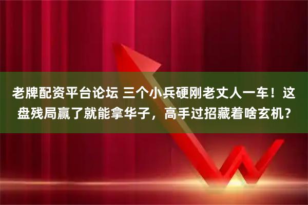老牌配资平台论坛 三个小兵硬刚老丈人一车！这盘残局赢了就能拿华子，高手过招藏着啥玄机？