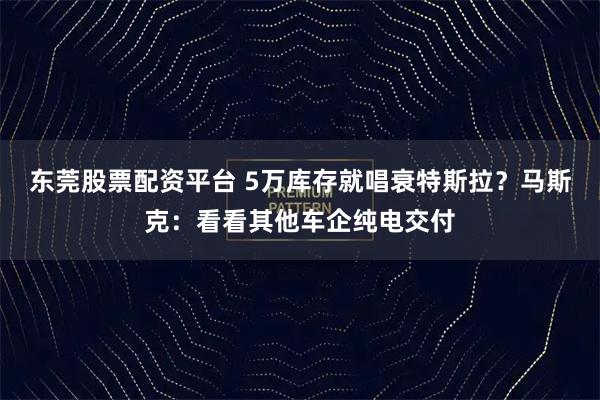 东莞股票配资平台 5万库存就唱衰特斯拉？马斯克：看看其他车企纯电交付