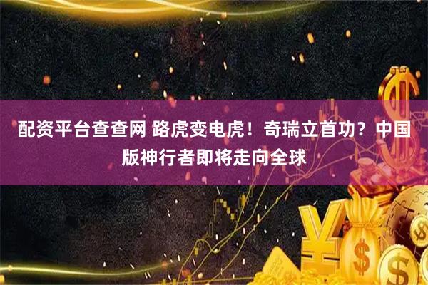配资平台查查网 路虎变电虎！奇瑞立首功？中国版神行者即将走向全球