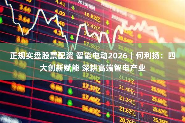正规实盘股票配资 智能电动2026｜何利扬：四大创新赋能 深耕高端智电产业
