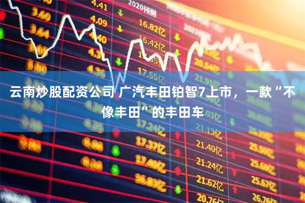云南炒股配资公司 广汽丰田铂智7上市，一款“不像丰田”的丰田车