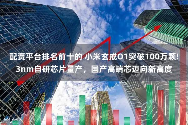配资平台排名前十的 小米玄戒O1突破100万颗!3nm自研芯片量产，国产高端芯迈向新高度