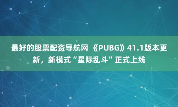 最好的股票配资导航网 《PUBG》41.1版本更新，新模式“星际乱斗”正式上线