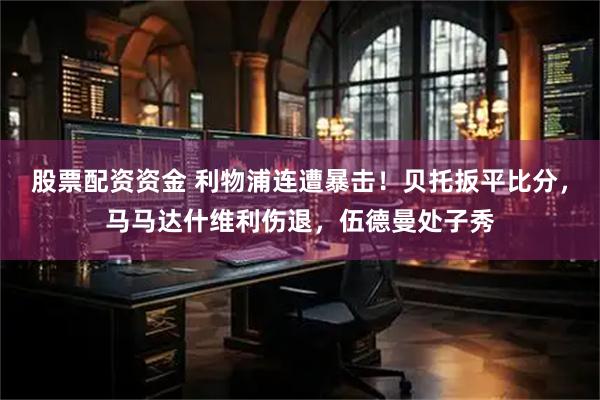 股票配资资金 利物浦连遭暴击！贝托扳平比分，马马达什维利伤退，伍德曼处子秀