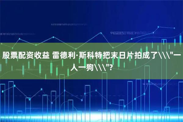 股票配资收益 雷德利·斯科特把末日片拍成了\＂一人一狗\＂?