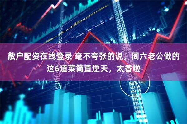散户配资在线登录 毫不夸张的说，周六老公做的这6道菜简直逆天，太香啦