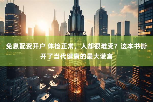 免息配资开户 体检正常，人却很难受？这本书撕开了当代健康的最大谎言