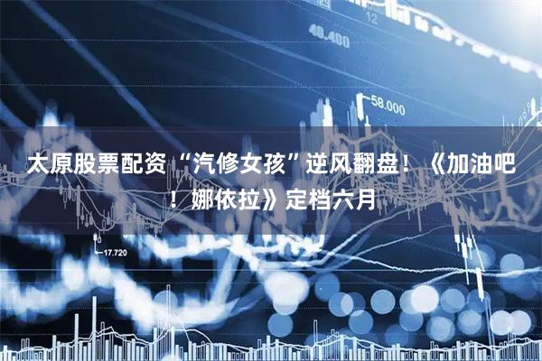 太原股票配资 “汽修女孩”逆风翻盘！《加油吧！娜依拉》定档六月