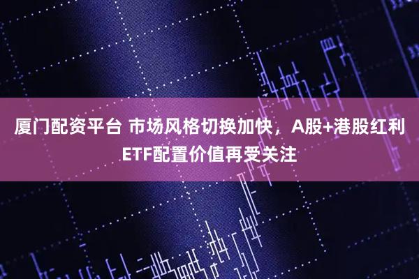 厦门配资平台 市场风格切换加快，A股+港股红利ETF配置价值再受关注