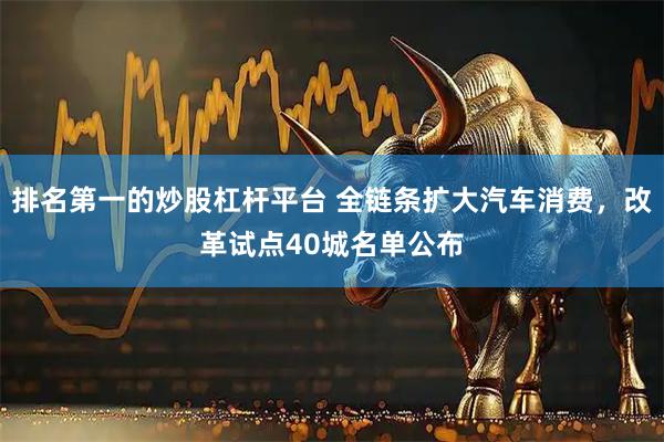 排名第一的炒股杠杆平台 全链条扩大汽车消费，改革试点40城名单公布