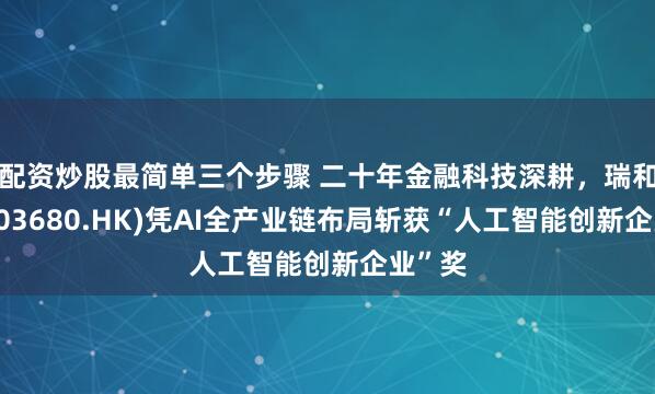 配资炒股最简单三个步骤 二十年金融科技深耕，瑞和数智(03680.HK)凭AI全产业链布局斩获“人工智能创新企业”奖