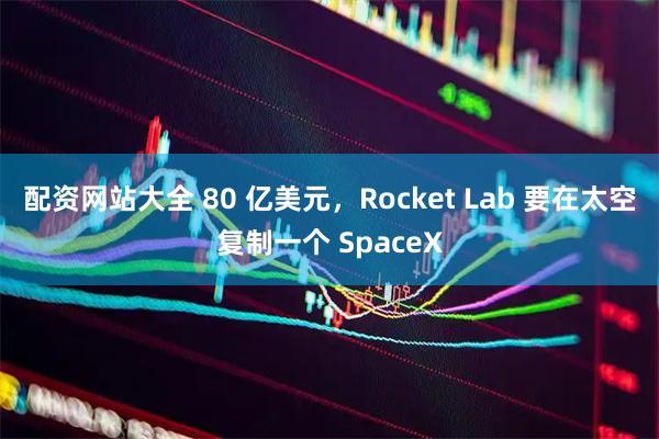 配资网站大全 80 亿美元，Rocket Lab 要在太空复制一个 SpaceX