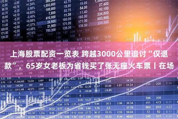 上海股票配资一览表 跨越3000公里追讨“仅退款”，65岁女老板为省钱买了张无座火车票丨在场