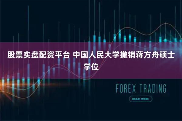 股票实盘配资平台 中国人民大学撤销蒋方舟硕士学位